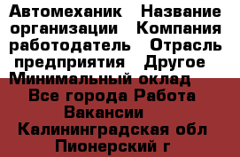 Автомеханик › Название организации ­ Компания-работодатель › Отрасль предприятия ­ Другое › Минимальный оклад ­ 1 - Все города Работа » Вакансии   . Калининградская обл.,Пионерский г.